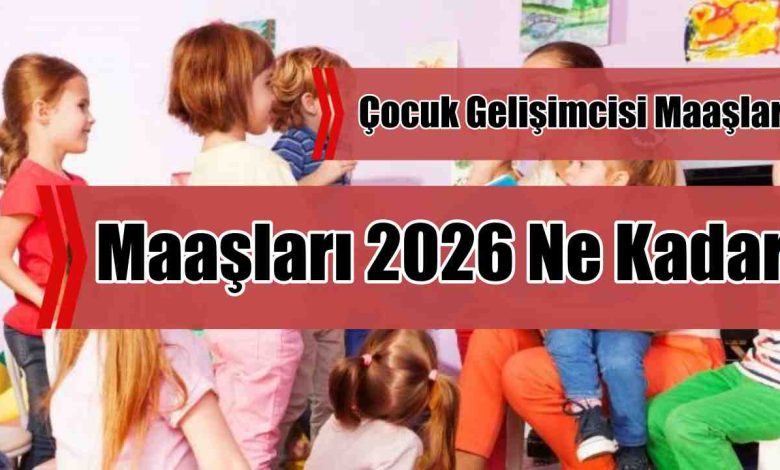 Çocuk Gelişimcisi Maaşları 2026 Ne Kadar? Güncel Maaş Bilgileri